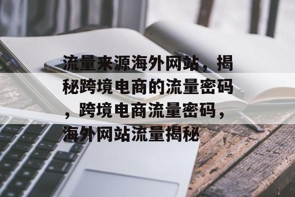 流量来源海外网站，揭秘跨境电商的流量密码，跨境电商流量密码，海外网站流量揭秘
