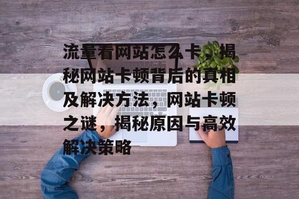 流量看网站怎么卡，揭秘网站卡顿背后的真相及解决方法，网站卡顿之谜，揭秘原因与高效解决策略