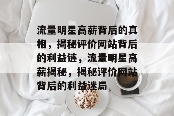 流量明星高薪背后的真相，揭秘评价网站背后的利益链，流量明星高薪揭秘，揭秘评价网站背后的利益迷局