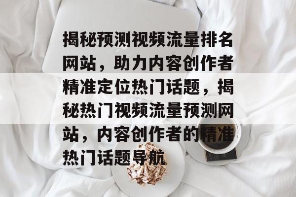 揭秘预测视频流量排名网站，助力内容创作者精准定位热门话题，揭秘热门视频流量预测网站，内容创作者的精准热门话题导航