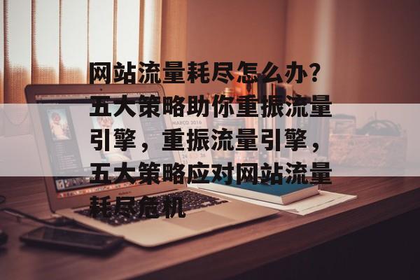 网站流量耗尽怎么办？五大策略助你重振流量引擎，重振流量引擎，五大策略应对网站流量耗尽危机