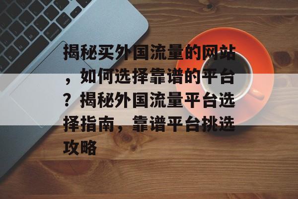揭秘买外国流量的网站，如何选择靠谱的平台？揭秘外国流量平台选择指南，靠谱平台挑选攻略