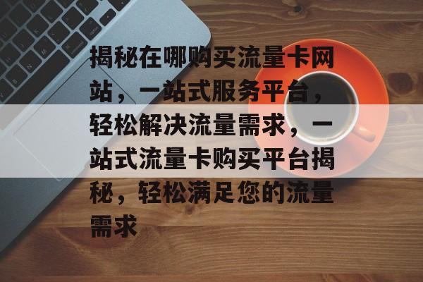 揭秘在哪购买流量卡网站，一站式服务平台，轻松解决流量需求，一站式流量卡购买平台揭秘，轻松满足您的流量需求