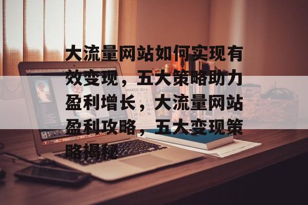 大流量网站如何实现有效变现，五大策略助力盈利增长，大流量网站盈利攻略，五大变现策略揭秘