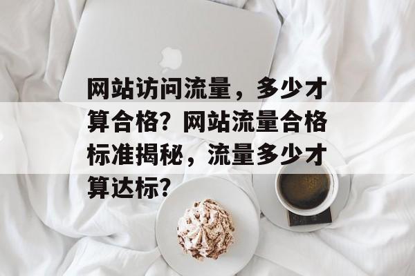 网站访问流量，多少才算合格？网站流量合格标准揭秘，流量多少才算达标？
