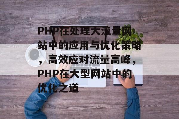 PHP在处理大流量网站中的应用与优化策略，高效应对流量高峰，PHP在大型网站中的优化之道