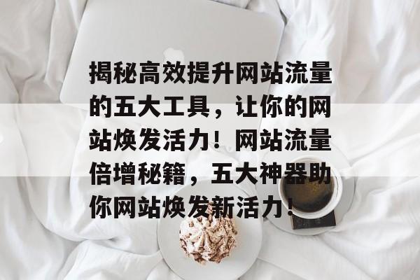 揭秘高效提升网站流量的五大工具，让你的网站焕发活力！网站流量倍增秘籍，五大神器助你网站焕发新活力！