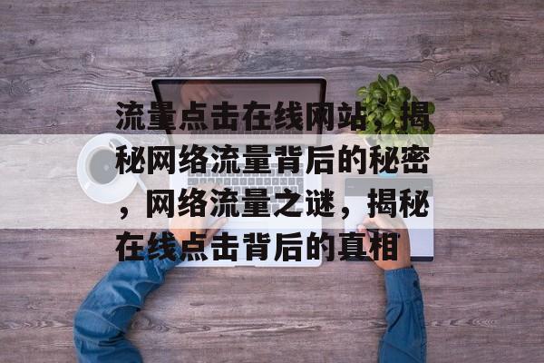 流量点击在线网站，揭秘网络流量背后的秘密，网络流量之谜，揭秘在线点击背后的真相