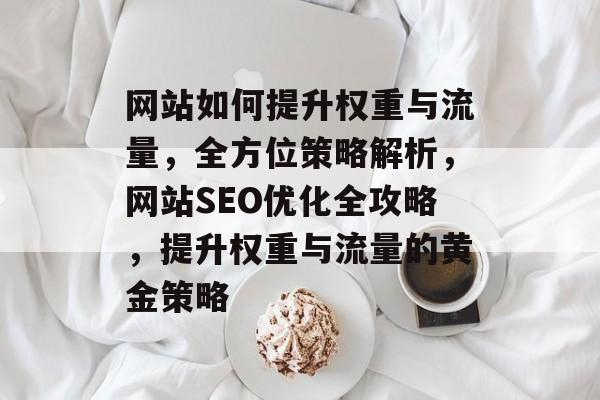 网站如何提升权重与流量，全方位策略解析，网站SEO优化全攻略，提升权重与流量的黄金策略