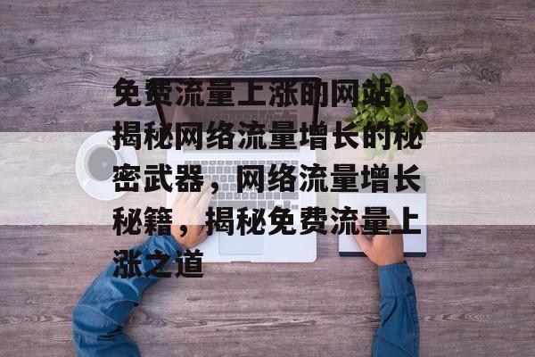 免费流量上涨的网站，揭秘网络流量增长的秘密武器，网络流量增长秘籍，揭秘免费流量上涨之道