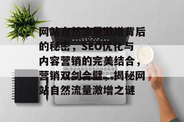 网站自然流量激增背后的秘密，SEO优化与内容营销的完美结合，营销双剑合璧，揭秘网站自然流量激增之谜