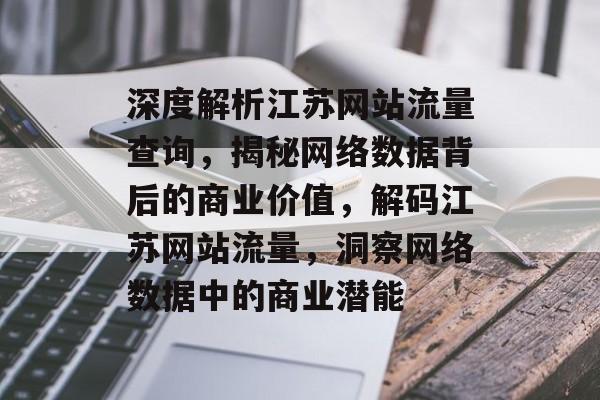 深度解析江苏网站流量查询，揭秘网络数据背后的商业价值，解码江苏网站流量，洞察网络数据中的商业潜能