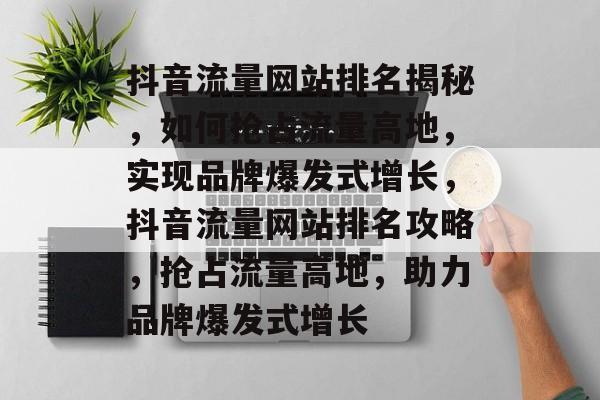 抖音流量网站排名揭秘，如何抢占流量高地，实现品牌爆发式增长，抖音流量网站排名攻略，抢占流量高地，助力品牌爆发式增长