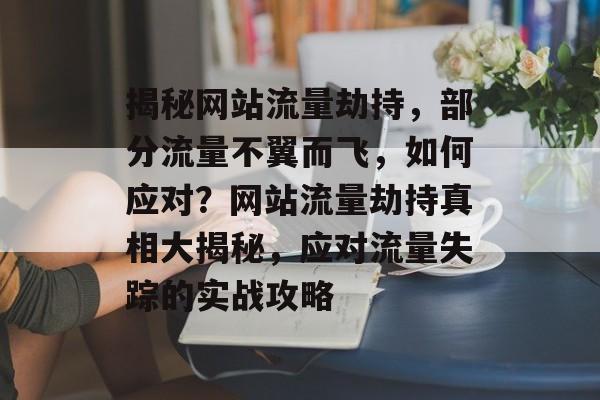 揭秘网站流量劫持，部分流量不翼而飞，如何应对？网站流量劫持真相大揭秘，应对流量失踪的实战攻略