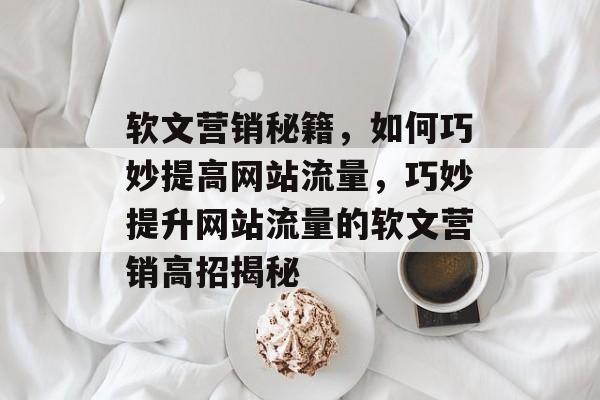 软文营销秘籍，如何巧妙提高网站流量，巧妙提升网站流量的软文营销高招揭秘
