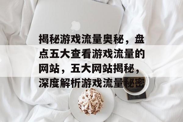 揭秘游戏流量奥秘，盘点五大查看游戏流量的网站，五大网站揭秘，深度解析游戏流量秘密