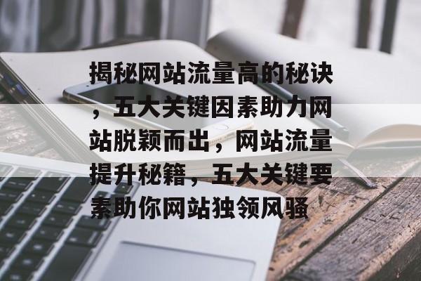 揭秘网站流量高的秘诀，五大关键因素助力网站脱颖而出，网站流量提升秘籍，五大关键要素助你网站独领风骚
