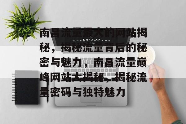 南昌流量最大的网站揭秘，揭秘流量背后的秘密与魅力，南昌流量巅峰网站大揭秘，揭秘流量密码与独特魅力