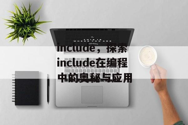 include，探索include在编程中的奥秘与应用