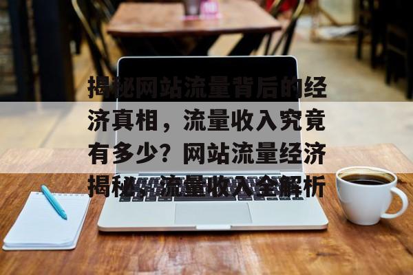 揭秘网站流量背后的经济真相，流量收入究竟有多少？网站流量经济揭秘，流量收入全解析