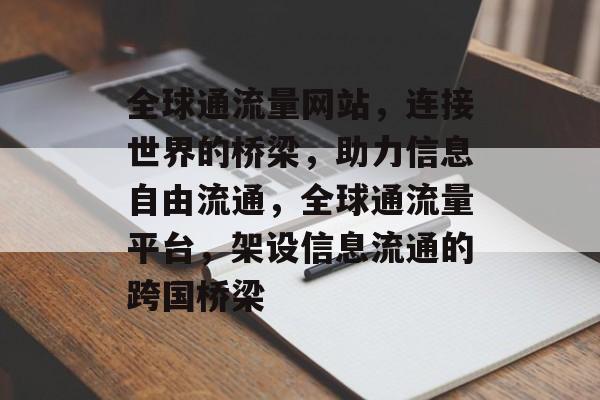 全球通流量网站，连接世界的桥梁，助力信息自由流通，全球通流量平台，架设信息流通的跨国桥梁