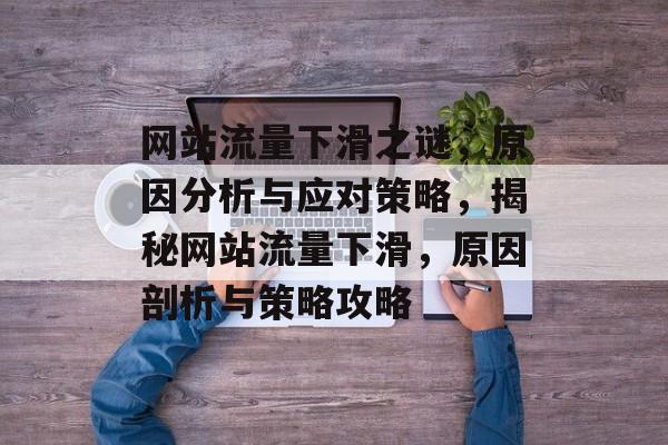 网站流量下滑之谜，原因分析与应对策略，揭秘网站流量下滑，原因剖析与策略攻略