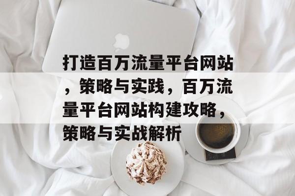 打造百万流量平台网站，策略与实践，百万流量平台网站构建攻略，策略与实战解析