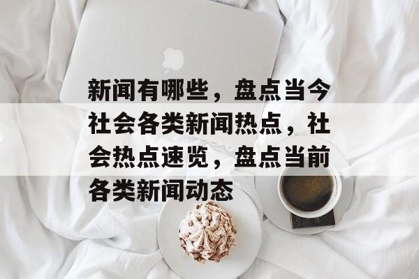 新闻有哪些，盘点当今社会各类新闻热点，社会热点速览，盘点当前各类新闻动态