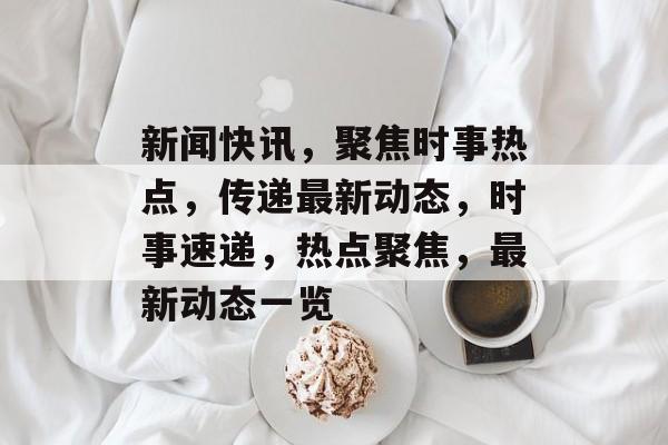 新闻快讯，聚焦时事热点，传递最新动态，时事速递，热点聚焦，最新动态一览