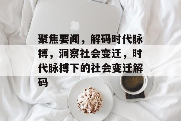 聚焦要闻，解码时代脉搏，洞察社会变迁，时代脉搏下的社会变迁解码