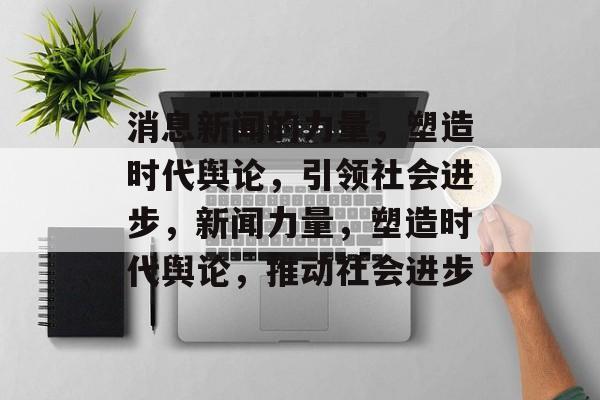 消息新闻的力量，塑造时代舆论，引领社会进步，新闻力量，塑造时代舆论，推动社会进步