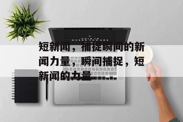 短新闻，捕捉瞬间的新闻力量，瞬间捕捉，短新闻的力量