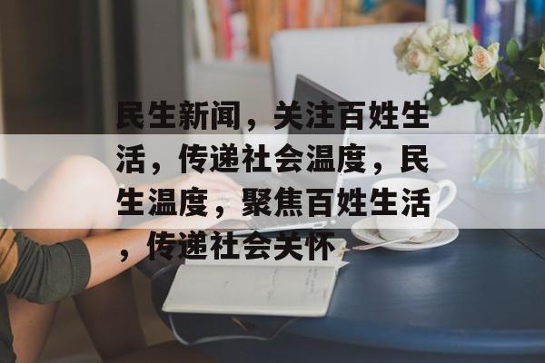 民生新闻，关注百姓生活，传递社会温度，民生温度，聚焦百姓生活，传递社会关怀