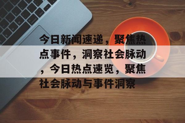 今日新闻速递，聚焦热点事件，洞察社会脉动，今日热点速览，聚焦社会脉动与事件洞察
