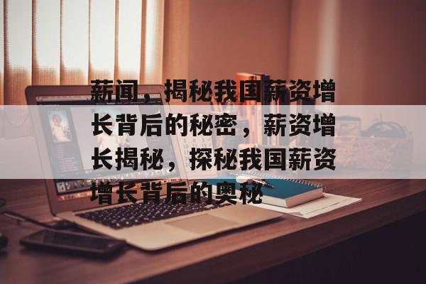 薪闻，揭秘我国薪资增长背后的秘密，薪资增长揭秘，探秘我国薪资增长背后的奥秘