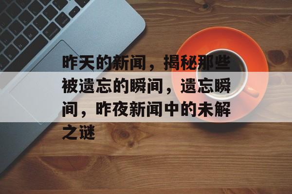 昨天的新闻，揭秘那些被遗忘的瞬间，遗忘瞬间，昨夜新闻中的未解之谜