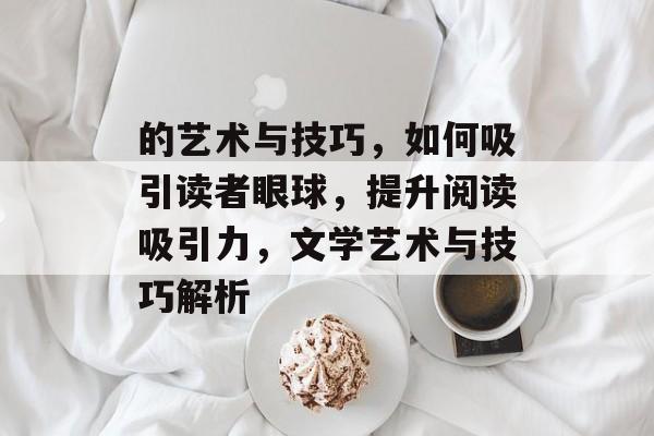 的艺术与技巧，如何吸引读者眼球，提升阅读吸引力，文学艺术与技巧解析