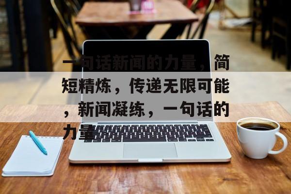 一句话新闻的力量，简短精炼，传递无限可能，新闻凝练，一句话的力量