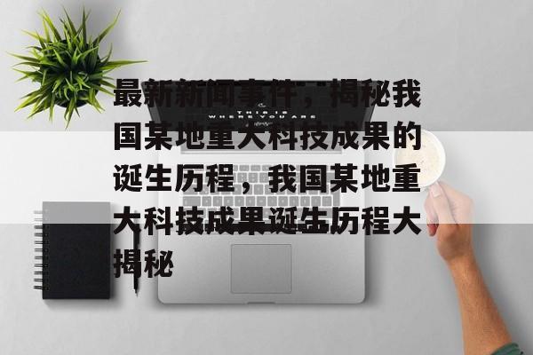 最新新闻事件，揭秘我国某地重大科技成果的诞生历程，我国某地重大科技成果诞生历程大揭秘