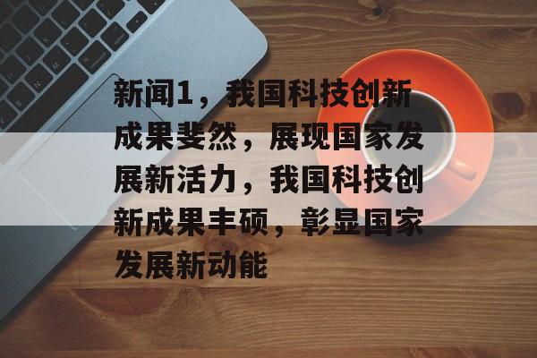 新闻1，我国科技创新成果斐然，展现国家发展新活力，我国科技创新成果丰硕，彰显国家发展新动能