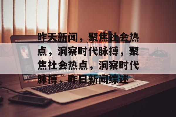 昨天新闻，聚焦社会热点，洞察时代脉搏，聚焦社会热点，洞察时代脉搏，昨日新闻综述