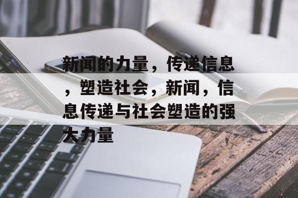 新闻的力量，传递信息，塑造社会，新闻，信息传递与社会塑造的强大力量