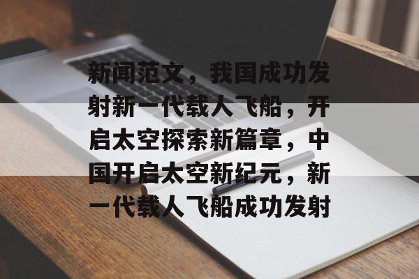 新闻范文，我国成功发射新一代载人飞船，开启太空探索新篇章，中国开启太空新纪元，新一代载人飞船成功发射