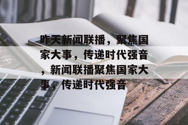 昨天新闻联播，聚焦国家大事，传递时代强音，新闻联播聚焦国家大事，传递时代强音