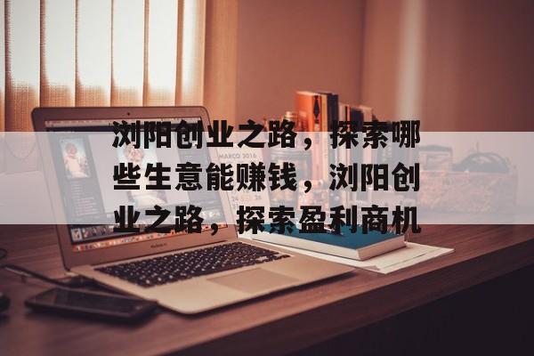浏阳创业之路,探索哪些生意能赚钱,浏阳创业之路,探索盈利商机 浏阳创业之路,探索哪些生意能赚钱,浏阳创业之路,探索盈利商机