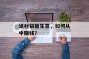 建材铝板生意,如何从中赚钱? 建材铝板生意,如何从中赚钱?