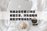 韩美企业签署11项谅解备忘录，涉及造船核能航空等领域合作