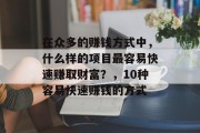 在众多的赚钱方式中,什么样的项目最容易快速赚取财富?,10种容易快速赚钱的方式 在众多的赚钱方式中,什么样的项目最容易快速赚取财富?,10种容易快速赚钱的方式