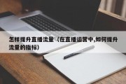 怎样提升直播流量（在直播运营中,如何提升流量的指标）