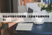 新品如何提升流量爆破（流量破千后期如何增长）